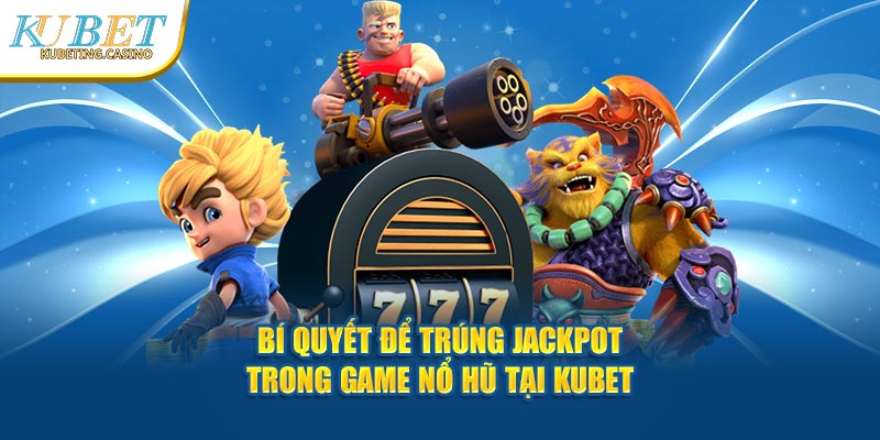 Bí Quyết Để Trúng Jackpot Trong Game Nổ Hũ Tại Kubet