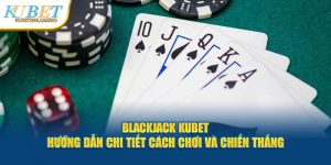 Blackjack Kubet - Hướng Dẫn Chi Tiết Cách Chơi Và Chiến Thắng