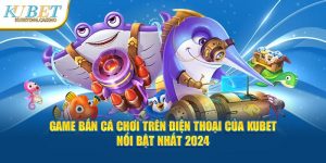 Game Bắn Cá Chơi Trên Điện Thoại Của Kubet Nổi Bật Nhất 2024