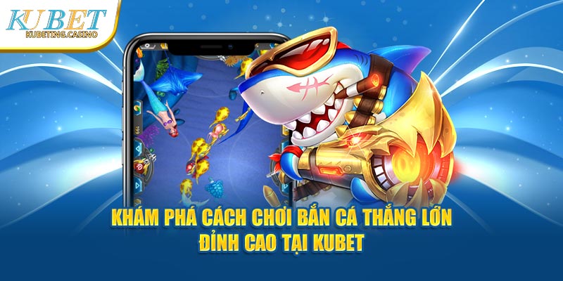 Khám Phá Cách Chơi Bắn Cá Thắng Lớn Đỉnh Cao Tại Kubet