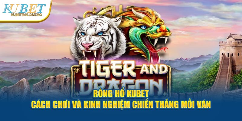 Rồng Hổ Kubet - Cách Chơi Và Kinh Nghiệm Chiến Thắng Mỗi Ván