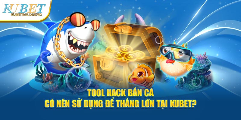 Tool Hack Bắn Cá - Có Nên Sử Dụng Để Thắng Lớn Tại Kubet?